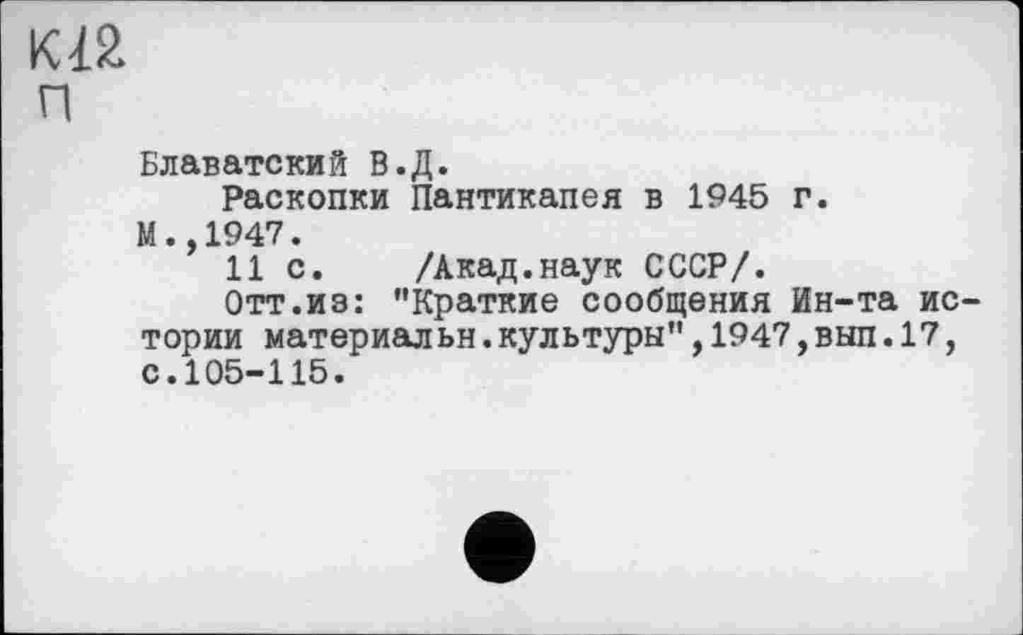 ﻿К12
П
Блаватский В.Д.
Раскопки Пантикапея в 1945 г.
М.,1947.
11 с. /Акад.наук СССР/.
Отт.из: "Краткие сообщения Ин-та ис тории материальн.культуры",1947,вып.17, с.105-115.
